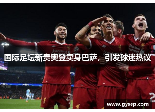 国际足坛新贵奥登卖身巴萨,引发球迷热议